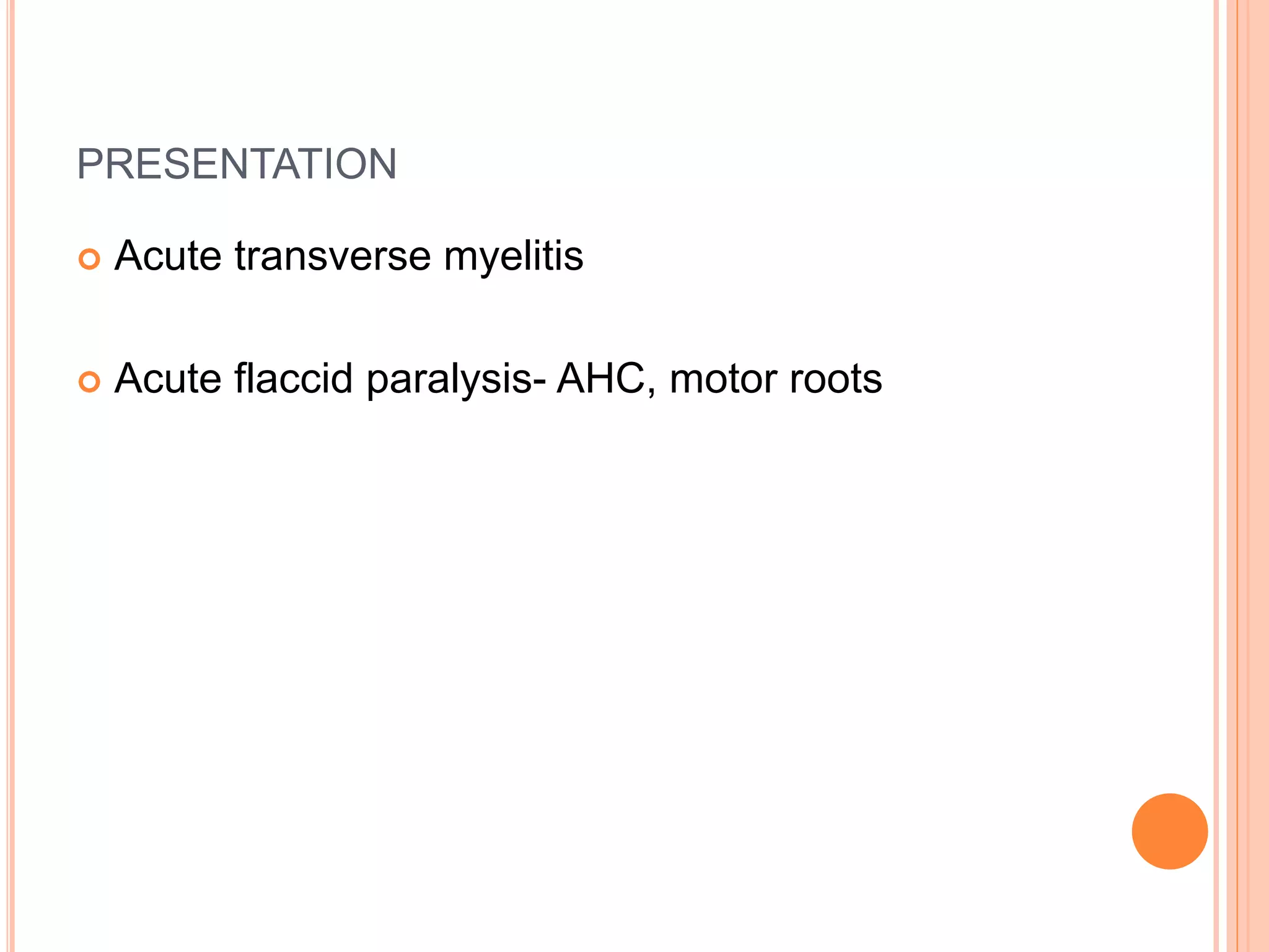 PRESENTATION
 Acute transverse myelitis
 Acute flaccid paralysis- AHC, motor roots
 