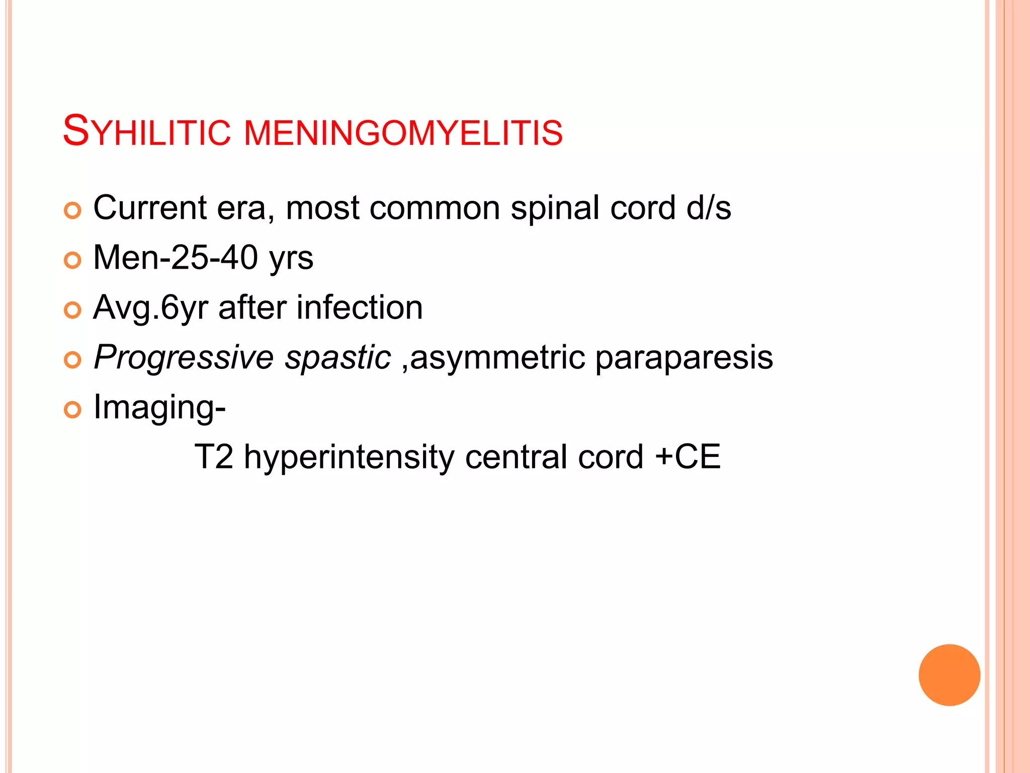 SYHILITIC MENINGOMYELITIS
 Current era, most common spinal cord d/s
 Men-25-40 yrs
 Avg.6yr after infection
 Progressive spastic ,asymmetric paraparesis
 Imaging-
T2 hyperintensity central cord +CE
 