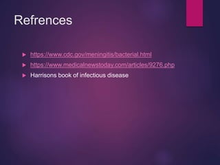 Refrences
 https://www.cdc.gov/meningitis/bacterial.html
 https://www.medicalnewstoday.com/articles/9276.php
 Harrisons book of infectious disease
 