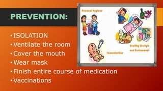 PREVENTION:
•ISOLATION
•Ventilate the room
•Cover the mouth
•Wear mask
•Finish entire course of medication
•Vaccinations
 