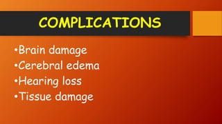 COMPLICATIONS
•Brain damage
•Cerebral edema
•Hearing loss
•Tissue damage
 