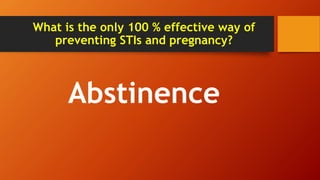 What is the only 100 % effective way of
preventing STIs and pregnancy?
Abstinence
 