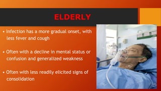ELDERLY
• Infection has a more gradual onset, with
less fever and cough
• Often with a decline in mental status or
confusion and generalized weakness
• Often with less readily elicited signs of
consolidation
 