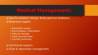 Medical Management:
 Specific antibiotic therapy: Broad spectrum antibiotics.
 Respiratory support
 Administer oxygen
 Bronchodilator medications
 Postural drainage
 Chest physiotherapy
 Tracheal suctioning
 Nutritional support.
 Fluid & electrolyte management.
 