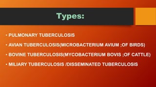 Types:
• PULMONARY TUBERCULOSIS
• AVIAN TUBERCULOSIS(MICROBACTERIUM AVIUM ;OF BIRDS)
• BOVINE TUBERCULOSIS(MYCOBACTERIUM BOVIS ;OF CATTLE)
• MILIARY TUBERCULOSIS /DISSEMINATED TUBERCULOSIS
 