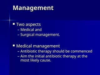 Management
Management
 Two aspects
Two aspects
– Medical and
Medical and
– Surgical management.
Surgical management.
 Medical management
Medical management
– Antibiotic therapy should be commenced
Antibiotic therapy should be commenced
– Aim the initial antibiotic therapy at the
Aim the initial antibiotic therapy at the
most likely cause.
most likely cause.
 