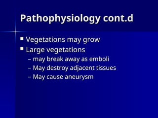 Pathophysiology cont.d
Pathophysiology cont.d
 Vegetations may grow
Vegetations may grow
 Large vegetations
Large vegetations
– may break away as emboli
may break away as emboli
– May destroy adjacent tissues
May destroy adjacent tissues
– May cause aneurysm
May cause aneurysm
 