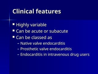 Clinical features
Clinical features
 Highly variable
Highly variable
 Can be acute or subacute
Can be acute or subacute
 Can be classed as
Can be classed as
– Native valve endocarditis
Native valve endocarditis
– Prosthetic valve endocarditis
Prosthetic valve endocarditis
– Endocarditis in intravenous drug users
Endocarditis in intravenous drug users
 