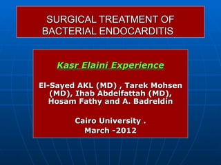 SURGICAL TREATMENT OF
BACTERIAL ENDOCARDITIS


    Kasr Elaini Experience

El-Sayed AKL (MD) , Tarek Mohsen
   (MD), Ihab Abdelfattah (MD),
   Hosam Fathy and A. Badreldin

        Cairo University .
          March -2012
 