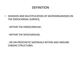 DEFINITION
• INVASION AND MULTIPLICATION OF MICROORGANISMS ON
THE ENDOCARDIAL SURFACE,
- WITHIN THE ENDOCARDIUM ,
- WITHIN THE MYOCARDIUM,
- OR ON PROSTHETIC MATERIALS WITHIN AND AROUND
CARDIAC STRUCTURES.
 