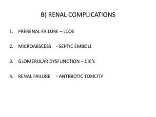 B) RENAL COMPLICATIONS
1. PRERENAL FAILURE – LCOS
2. MICROABSCESS - SEPTIC EMBOLI
3. GLOMERULAR DYSFUNCTION – CIC’s
4. RENAL FAILURE - ANTIBIOTIC TOXICITY
 