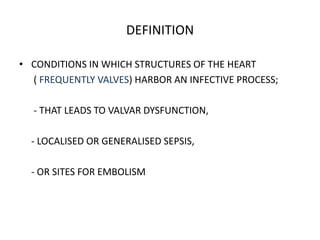 DEFINITION
• CONDITIONS IN WHICH STRUCTURES OF THE HEART
( FREQUENTLY VALVES) HARBOR AN INFECTIVE PROCESS;
- THAT LEADS TO VALVAR DYSFUNCTION,
- LOCALISED OR GENERALISED SEPSIS,
- OR SITES FOR EMBOLISM
 