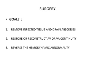 SURGERY
• GOALS :
1. REMOVE INFECTED TISSUE AND DRAIN ABSCESSES
2. RESTORE OR RECONSTRUCT AV OR VA CONTINUITY
3. REVERSE THE HEMODYNAMIC ABNORMALITY
 