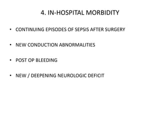 4. IN-HOSPITAL MORBIDITY
• CONTINUING EPISODES OF SEPSIS AFTER SURGERY
• NEW CONDUCTION ABNORMALITIES
• POST OP BLEEDING
• NEW / DEEPENING NEUROLOGIC DEFICIT
 