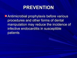 PREVENTION
Antimicrobial prophylaxis before various
procedures and other forms of dental
manipulation may reduce the incidence of
infective endocarditis in susceptible
patients
 