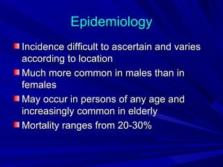 Epidemiology
Incidence difficult to ascertain and varies
according to location
Much more common in males than in
females
May occur in persons of any age and
increasingly common in elderly
Mortality ranges from 20-30%
 