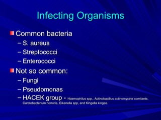 Infecting Organisms
Common bacteria
– S. aureus
– Streptococci
– Enterococci
Not so common:
– Fungi
– Pseudomonas
– HACEK group - Haemophilus spp,. Actinobacillus actinomycete comitants,
  Cardiobacterium hominis, Eikenella spp, and Kingella kingae.
 