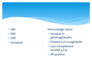CBC          Immunologic tests:
ESR            Increase in
CRP            gammaglobulins
Urinalysis     Presence of cryoglobulin
               Low Complement
               levels(C3,C4)
               RF-positive
 