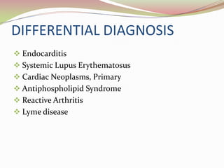 DIFFERENTIAL DIAGNOSIS
 Endocarditis
 Systemic Lupus Erythematosus
 Cardiac Neoplasms, Primary
 Antiphospholipid Syndrome
 Reactive Arthritis
 Lyme disease
 