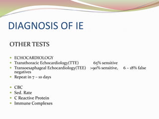 DIAGNOSIS OF IE
OTHER TESTS
 ECHOCARDIOLOGY
 Transthoracic Echocardiology(TTE) 65% sensitive
 Transoesaphageal Echocardiology(TEE) >90% sensitive, 6 – 18% false
negatives
 Repeat in 7 – 10 days
 CBC
 Sed. Rate
 C Reactive Protein
 Immune Complexes
 