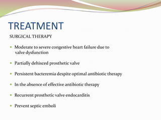 TREATMENT
SURGICAL THERAPY
 Moderate to severe congestive heart failure due to
valve dysfunction
 Partially dehisced prosthetic valve
 Persistent bacteremia despite optimal antibiotic therapy
 In the absence of effective antibiotic therapy
 Recurrent prosthetic valve endocarditis
 Prevent septic emboli
 