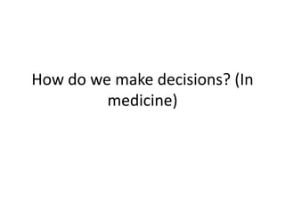 How do we make decisions? (In
medicine)
 