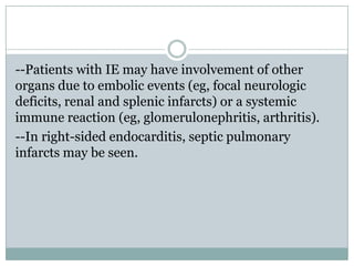 --Patients with IE may have involvement of other
organs due to embolic events (eg, focal neurologic
deficits, renal and splenic infarcts) or a systemic
immune reaction (eg, glomerulonephritis, arthritis).
--In right-sided endocarditis, septic pulmonary
infarcts may be seen.
 