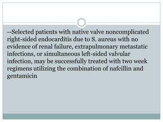 --Selected patients with native valve noncomplicated
right-sided endocarditis due to S. aureus with no
evidence of renal failure, extrapulmonary metastatic
infections, or simultaneous left-sided valvular
infection, may be successfully treated with two week
regimens utilizing the combination of nafcillin and
gentamicin
 
