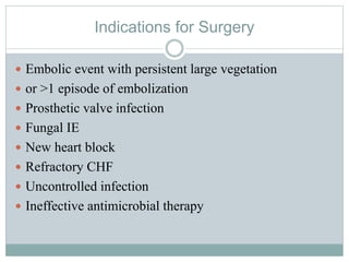 Indications for Surgery
 Embolic event with persistent large vegetation
 or >1 episode of embolization
 Prosthetic valve infection
 Fungal IE
 New heart block
 Refractory CHF
 Uncontrolled infection
 Ineffective antimicrobial therapy
 