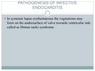 PATHOGENESIS OF INFECTIVE
ENDOCARDITIS
 In systemic lupus erythematosus the vegetations may
form on the undersurface of valve towards ventricular side
called as libman sacks syndrome.
 