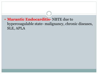  Marantic Endocarditis- NBTE due to
hypercoagulable state- malignancy, chronic diseases,
SLE, APLA
 
