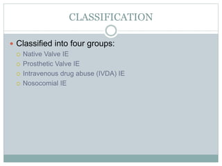 CLASSIFICATION
 Classified into four groups:
 Native Valve IE
 Prosthetic Valve IE
 Intravenous drug abuse (IVDA) IE
 Nosocomial IE
 