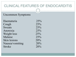 CLINICAL FEATURES OF ENDOCARDITIS
Uncommon Symptoms
Haematuria 25%
Cough 25%
Sweats 25%
Anorexia 25%
Weight loss 25%
Malaise 25%
Skin lesions 20%
Nausea/vomiting 20%
Stroke 20%
 