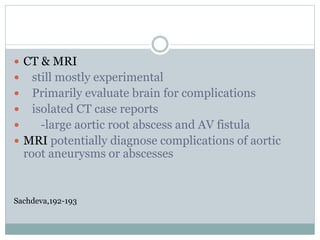  CT & MRI
 still mostly experimental
 Primarily evaluate brain for complications
 isolated CT case reports
 -large aortic root abscess and AV fistula
 MRI potentially diagnose complications of aortic
root aneurysms or abscesses
Sachdeva,192-193
 