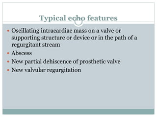 Typical echo features
 Oscillating intracardiac mass on a valve or
supporting structure or device or in the path of a
regurgitant stream
 Abscess
 New partial dehiscence of prosthetic valve
 New valvular regurgitation
 