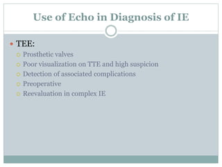 Use of Echo in Diagnosis of IE
 TEE:
 Prosthetic valves
 Poor visualization on TTE and high suspicion
 Detection of associated complications
 Preoperative
 Reevaluation in complex IE
 