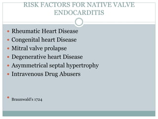 RISK FACTORS FOR NATIVE VALVE
ENDOCARDITIS
 Rheumatic Heart Disease
 Congenital heart Disease
 Mitral valve prolapse
 Degenerative heart Disease
 Asymmetrical septal hypertrophy
 Intravenous Drug Abusers
 Braunwald’s 1724
 