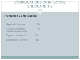 COMPLICATIONS OF INFECTIVE
ENDOCARDITIS
Uncommon Complications
Myocardial abscess 20%
Glomerulonephritis 15%
(immune complexes)
“Mycotic aneurysm” 10%
Pericarditis (S.aureus) rare
 