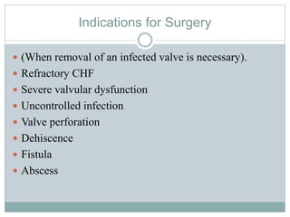Indications for Surgery
 (When removal of an infected valve is necessary).
 Refractory CHF
 Severe valvular dysfunction
 Uncontrolled infection
 Valve perforation
 Dehiscence
 Fistula
 Abscess
 