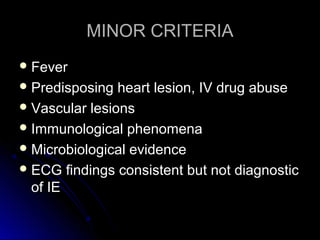 MINOR CRITERIAMINOR CRITERIA
 FeverFever
 Predisposing heart lesion, IV drug abusePredisposing heart lesion, IV drug abuse
 Vascular lesionsVascular lesions
 Immunological phenomenaImmunological phenomena
 Microbiological evidenceMicrobiological evidence
 ECG findings consistent but not diagnosticECG findings consistent but not diagnostic
of IEof IE
 