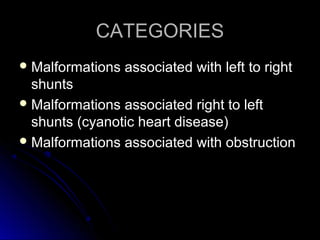 CATEGORIESCATEGORIES
 Malformations associated with left to rightMalformations associated with left to right
shuntsshunts
 Malformations associated right to leftMalformations associated right to left
shunts (cyanotic heart disease)shunts (cyanotic heart disease)
 Malformations associated with obstructionMalformations associated with obstruction
 