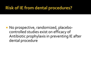  No prospective, randomized, placebo-
controlled studies exist on efficacy of
Antibiotic prophylaxis in preventing IE after
dental procedure
 