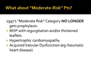 1997’s “Moderate Risk” Category NO LONGER
gets prophylaxis:
 MVP with regurgitation and/or thickened
leaflets
 Hypertrophic cardiomyopathy
 AcquiredValvular Dysfunction (eg rheumatic
heart disease)
 