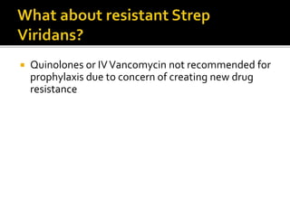  Quinolones or IVVancomycin not recommended for
prophylaxis due to concern of creating new drug
resistance
 