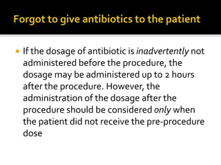  If the dosage of antibiotic is inadvertently not
administered before the procedure, the
dosage may be administered up to 2 hours
after the procedure. However, the
administration of the dosage after the
procedure should be considered only when
the patient did not receive the pre-procedure
dose
 