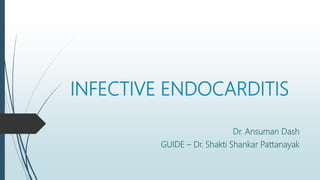 INFECTIVE ENDOCARDITIS
Dr. Ansuman Dash
GUIDE – Dr. Shakti Shankar Pattanayak
 