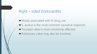 Right – sided Endocarditis
Mostly associated with IV drug use.
S. aureus is the most common causative organism.
Tricuspid valve is most commonly affected.
Pulmonary valve may also be involved.
 