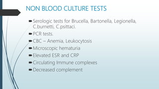 NON BLOOD CULTURE TESTS
Serologic tests for Brucella, Bartonella, Legionella,
C.burnetti, C.psittaci.
PCR tests.
CBC – Anemia, Leukocytosis
Microscopic hematuria
Elevated ESR and CRP
Circulating Immune complexes
Decreased complement
 