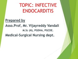 TOPIC: INFECTIVE
ENDOCARDITIS
Prepared by
Asso.Prof, Mr. Vijayreddy Vandali
M.Sc (N), PGDHA, PGCDE.
Medical-Surgical Nursing dept.
 