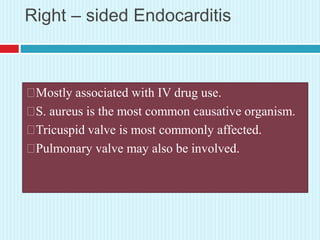 Right – sided Endocarditis
Mostly associated with IV drug use.
S. aureus is the most common causative organism.
Tricuspid valve is most commonly affected.
Pulmonary valve may also be involved.
 